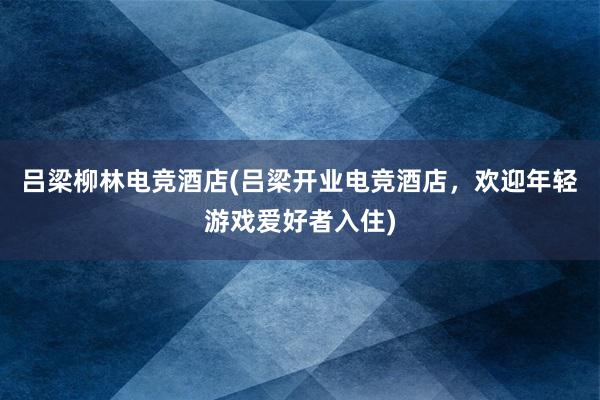 吕梁柳林电竞酒店(吕梁开业电竞酒店，欢迎年轻游戏爱好者入住)