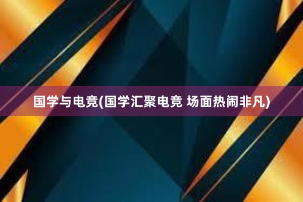 国学与电竞(国学汇聚电竞 场面热闹非凡)