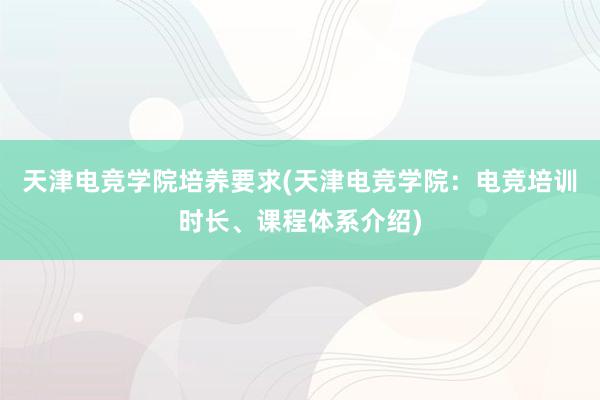 天津电竞学院培养要求(天津电竞学院：电竞培训时长、课程体系介绍)