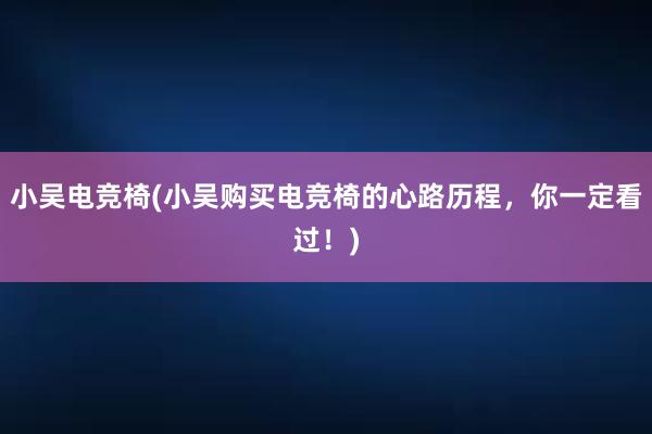 小吴电竞椅(小吴购买电竞椅的心路历程，你一定看过！)