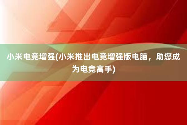 小米电竞增强(小米推出电竞增强版电脑，助您成为电竞高手)