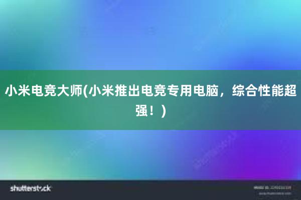 小米电竞大师(小米推出电竞专用电脑，综合性能超强！)