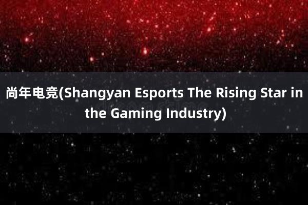 尚年电竞(Shangyan Esports The Rising Star in the Gaming Industry)