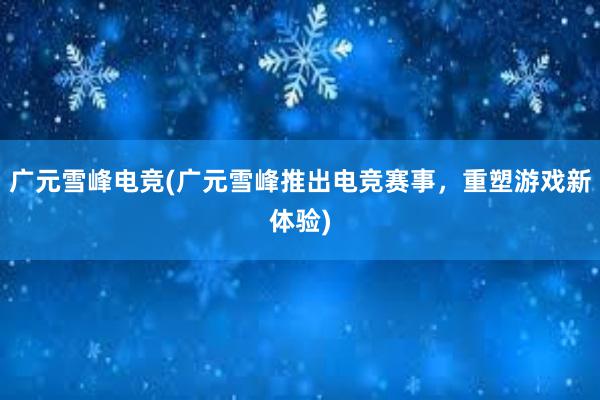 广元雪峰电竞(广元雪峰推出电竞赛事，重塑游戏新体验)