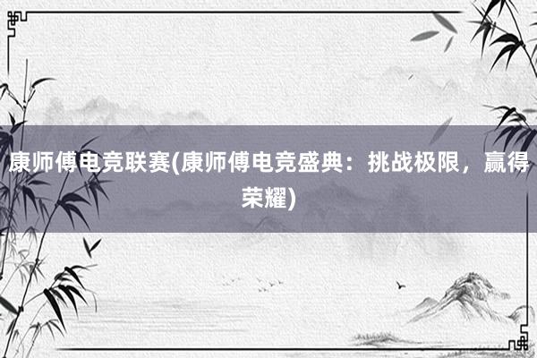 康师傅电竞联赛(康师傅电竞盛典：挑战极限，赢得荣耀)