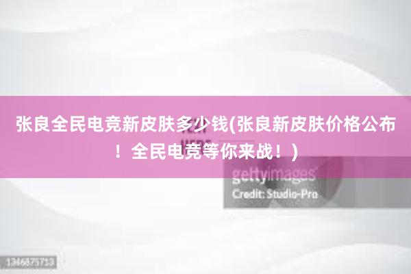 张良全民电竞新皮肤多少钱(张良新皮肤价格公布！全民电竞等你来战！)