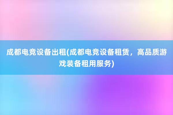 成都电竞设备出租(成都电竞设备租赁，高品质游戏装备租用服务)