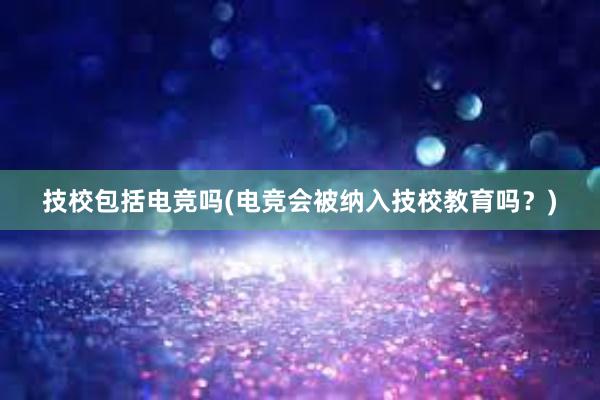 技校包括电竞吗(电竞会被纳入技校教育吗？)