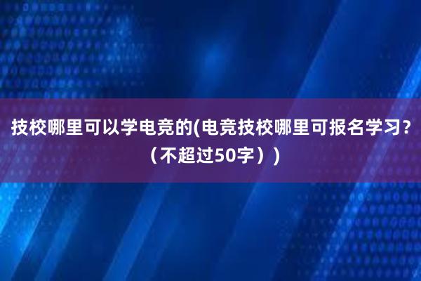 技校哪里可以学电竞的(电竞技校哪里可报名学习？（不超过50字）)