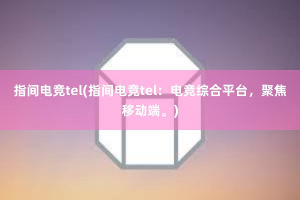 指间电竞tel(指间电竞tel：电竞综合平台，聚焦移动端。)