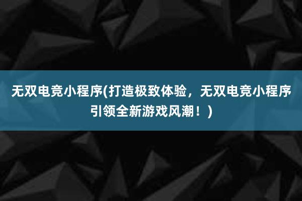 无双电竞小程序(打造极致体验，无双电竞小程序引领全新游戏风潮！)