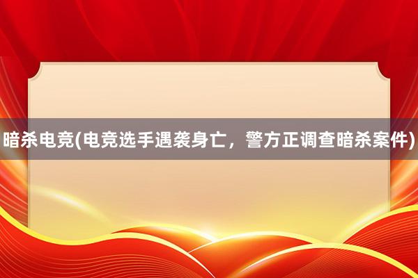 暗杀电竞(电竞选手遇袭身亡，警方正调查暗杀案件)