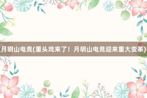 月明山电竞(重头戏来了！月明山电竞迎来重大变革)