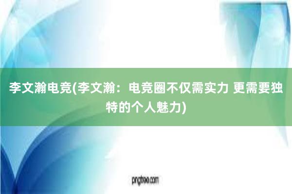 李文瀚电竞(李文瀚：电竞圈不仅需实力 更需要独特的个人魅力)