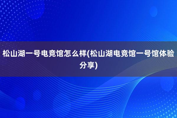 松山湖一号电竞馆怎么样(松山湖电竞馆一号馆体验分享)