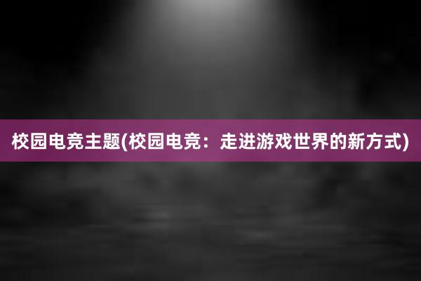 校园电竞主题(校园电竞：走进游戏世界的新方式)