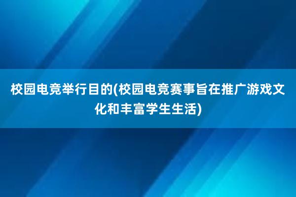 校园电竞举行目的(校园电竞赛事旨在推广游戏文化和丰富学生生活)