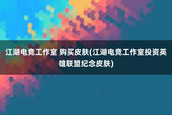 江湖电竞工作室 购买皮肤(江湖电竞工作室投资英雄联盟纪念皮肤)