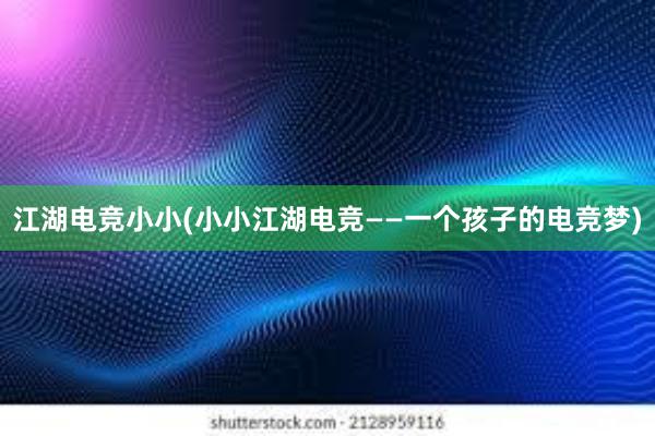 江湖电竞小小(小小江湖电竞——一个孩子的电竞梦)