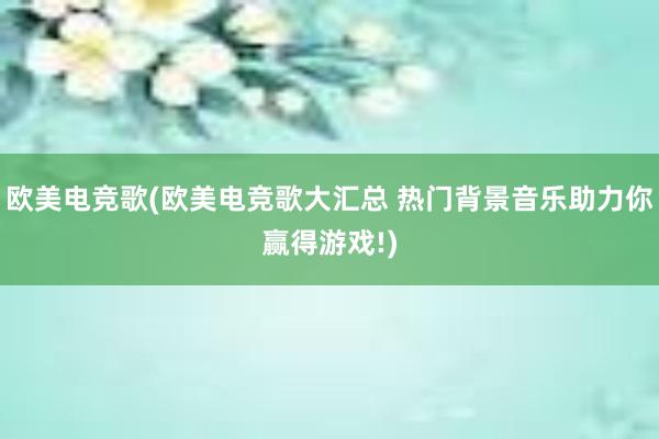 欧美电竞歌(欧美电竞歌大汇总 热门背景音乐助力你赢得游戏!)