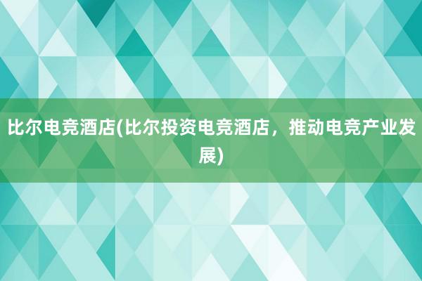 比尔电竞酒店(比尔投资电竞酒店，推动电竞产业发展)