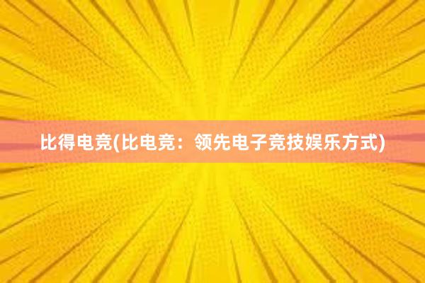 比得电竞(比电竞：领先电子竞技娱乐方式)