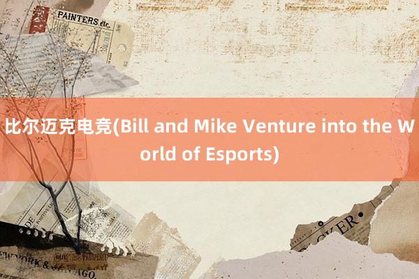 比尔迈克电竞(Bill and Mike Venture into the World of Esports)