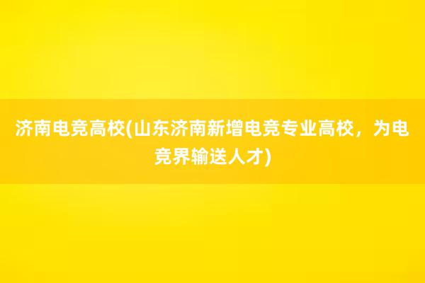 济南电竞高校(山东济南新增电竞专业高校，为电竞界输送人才)