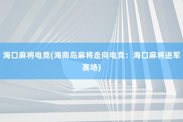 海口麻将电竞(海南岛麻将走向电竞：海口麻将进军赛场)