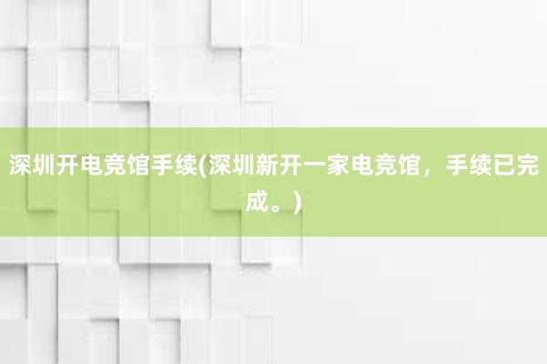 深圳开电竞馆手续(深圳新开一家电竞馆，手续已完成。)