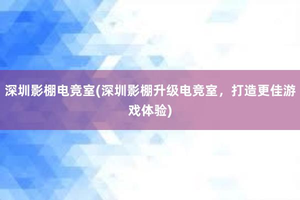 深圳影棚电竞室(深圳影棚升级电竞室，打造更佳游戏体验)