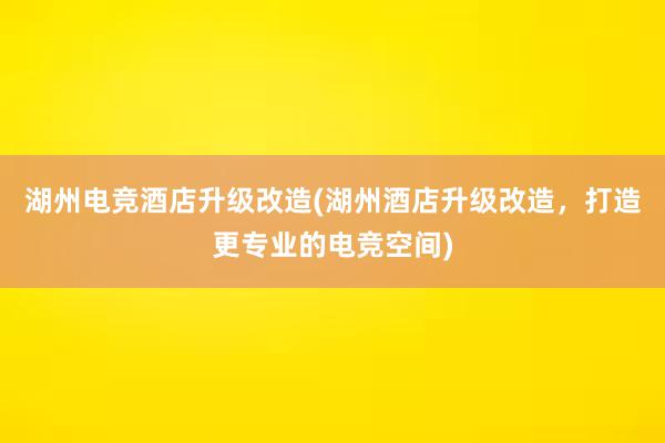 湖州电竞酒店升级改造(湖州酒店升级改造，打造更专业的电竞空间)