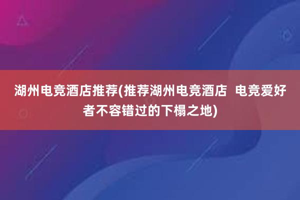 湖州电竞酒店推荐(推荐湖州电竞酒店  电竞爱好者不容错过的下榻之地)