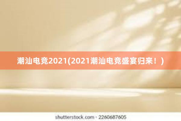 潮汕电竞2021(2021潮汕电竞盛宴归来！)