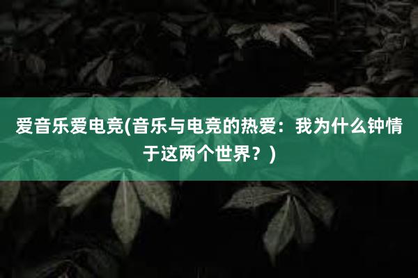 爱音乐爱电竞(音乐与电竞的热爱：我为什么钟情于这两个世界？)