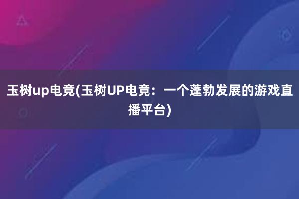 玉树up电竞(玉树UP电竞：一个蓬勃发展的游戏直播平台)