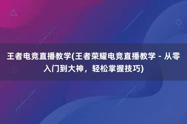 王者电竞直播教学(王者荣耀电竞直播教学 - 从零入门到大神，轻松掌握技巧)