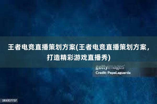 王者电竞直播策划方案(王者电竞直播策划方案，打造精彩游戏直播秀)