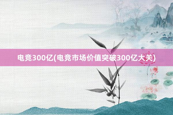 电竞300亿(电竞市场价值突破300亿大关)