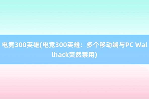 电竞300英雄(电竞300英雄：多个移动端与PC Wallhack突然禁用)