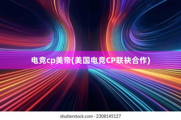 电竞cp美帝(美国电竞CP联袂合作)