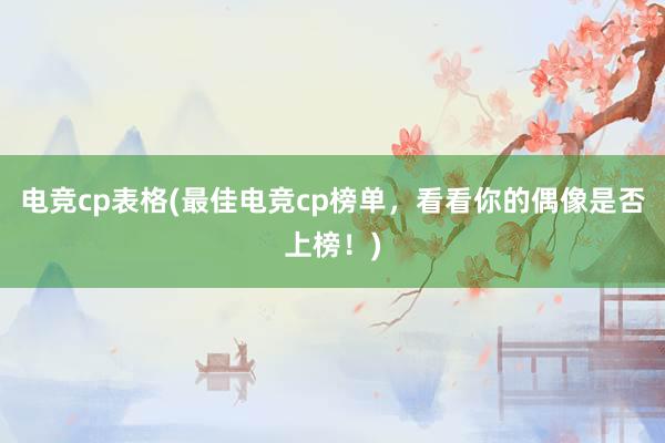 电竞cp表格(最佳电竞cp榜单，看看你的偶像是否上榜！)