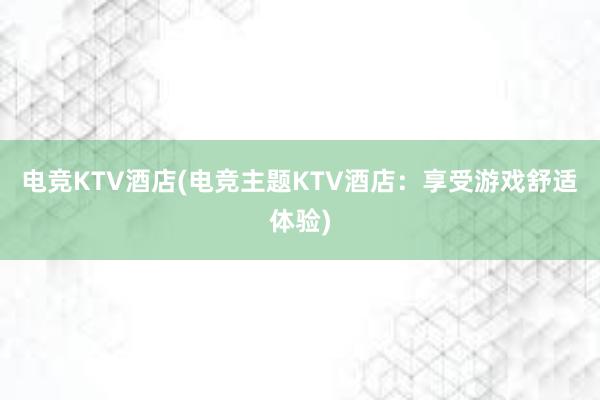 电竞KTV酒店(电竞主题KTV酒店：享受游戏舒适体验)