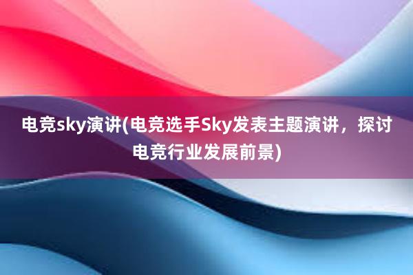 电竞sky演讲(电竞选手Sky发表主题演讲，探讨电竞行业发展前景)