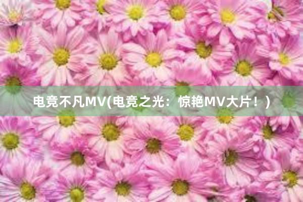 电竞不凡MV(电竞之光：惊艳MV大片！)