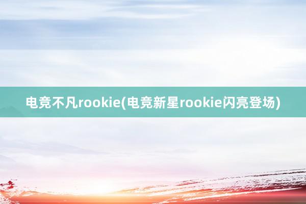 电竞不凡rookie(电竞新星rookie闪亮登场)