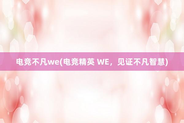 电竞不凡we(电竞精英 WE，见证不凡智慧)