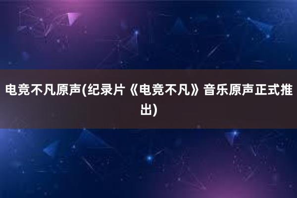 电竞不凡原声(纪录片《电竞不凡》音乐原声正式推出)