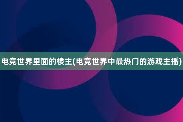 电竞世界里面的楼主(电竞世界中最热门的游戏主播)