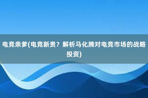 电竞亲爹(电竞新贵？解析马化腾对电竞市场的战略投资)